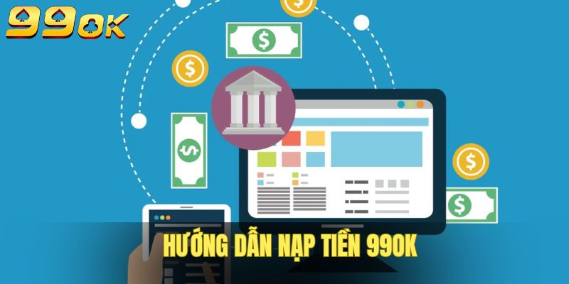 Nạp Tiền 99OK - Hướng Dẫn Quy Trình Đơn Giản, Áp Dụng Đúng